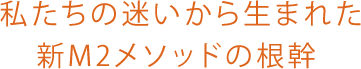  私たちの迷いから生まれた新M2メソッドの根幹